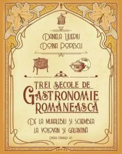 Trei secole de gastronomie romaneasca. De la muhalebiu si schembea la volovan si galantina de Daniela Ulieriu