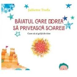 Baiatul care dorea sa priveasca soarele. Cum sa ai grija de tine de Juliette Ttofa