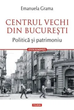 Centrul Vechi din Bucureşti. Politică și patrimoniu de Emanuela Grama