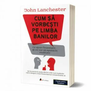 Cum sa vorbesti pe limba banilor: Ce spun finantistii si ce vor sa spuna in realitate de John Lanchester
