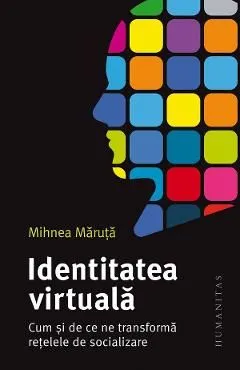 Identitatea virtuala. Cum si de ce ne transforma retelele de socializare de Mihnea Maruta