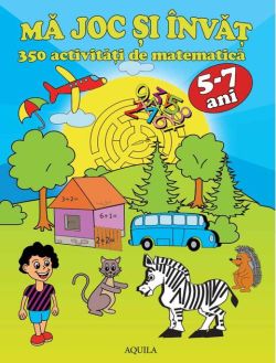Mă joc și învăț. 350 activități de matematică (5-7 ani)