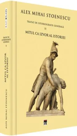 Mitul ca izvor al istoriei - Tratat de istoriografie generală (Vol. II) de Alex Mihai Stoenescu