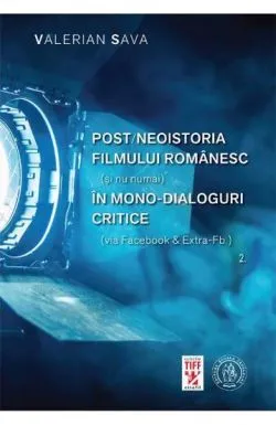 Post/neoistoria filmului romanesc (si nu numai) in mono-dialoguri critice (via Facebook & ExtraFb.). Vol. 2 de Valerian Sava