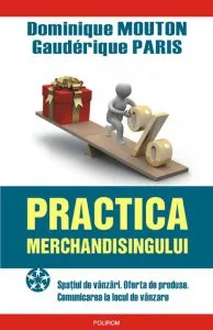 Practica merchandisingului. Spatiul de vanzari. Oferta de produse. Comunicarea la locul de vanzare de Dominique Mouton