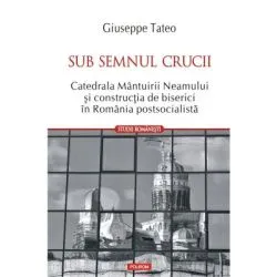 Sub semnul crucii. Catedrala Mantuirii Neamului si constructia de biserici in Romania postsocialista de Giuseppe Tateo