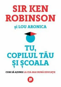 Tu, copilul tau si scoala. Cum sa ajungi la cea mai buna educatie de Sir Ken Robinson
