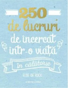 250 de lucruri de incercat intr-o viata - in calatorie de Elise De Rijck
