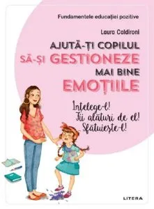 Ajută-ți copilul să-și gestioneze mai bine emoțiile. Înțelege-l! Fii alături de el! Sfătuiește-l! de Laura Caldironi