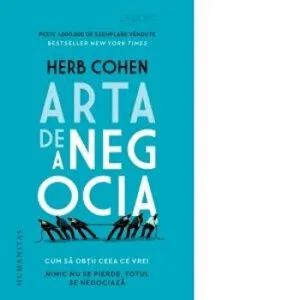 ARTA DE A NEGOCIA.CUM SA OBTII CEEA CE VREI:NIMIC NU SE PIERDE,TOTUL SE NEGOCIAZA de Herb Cohen