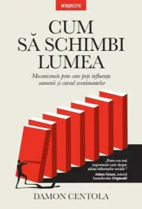 Cum să schimbi lumea. Mecanismele prin care poți influența oamenii și cursul evenimentelor de Damon Centola