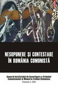 Nesupunere si contestare in Romania comunista. Anuarul Institutului de Investigare a Crimelor Comunismului si Memoria Exilului Romanesc. Volumul X, 2015