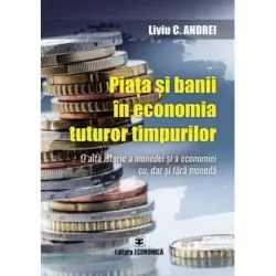Piata si banii in economia tuturor timpurilor. O alta istorie a monedei si a economiei cu, dar si fara moneda de Liviu C. Andrei