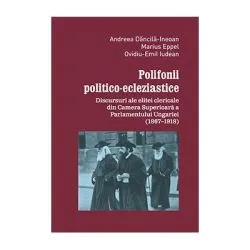 Polifonii politico-ecleziastice. Discutii ale elitei clericale din Camera superioara a Parlamentului Ungariei (1867–1918) de Andreea Dancila-Ineoan