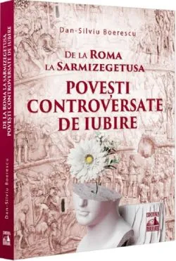 De la Roma la Sarmizegetusa. Povesti controversate de iubire de Dan-Silviu Boerescu