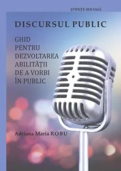 Discursul public: ghid pentru dezvoltarea abilității de a vorbi în public de Adriana Maria Robu