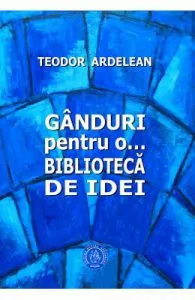 Ganduri pentru o... biblioteca de idei de Teodor Ardelean