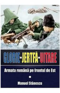 Glorie Jertfa Uitare. Armata romana pe frontul de est de Manuel Stanescu