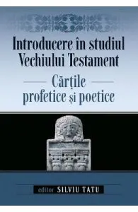 Introducere in studiul Vechiului Testament. Cartile profetice si poetice de Silviu Tatu