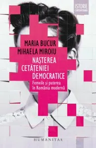 Nasterea cetateniei democratice. Femeile si puterea in Romania moderna de Mihaela Miroiu
