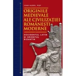 Originile medievale ale civilizatiei romanesti moderne. Occidentul Latin si Orientul Bizantin de Ioan-Aurel Pop