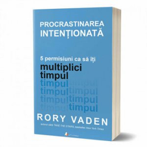 Procrastinarea intentionata. 5 permisiuni ca sa iti multiplici timpul