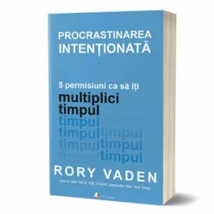 Procrastinarea intentionata. 5 permisiuni ca sa iti multiplici timpul de Rory Vaden
