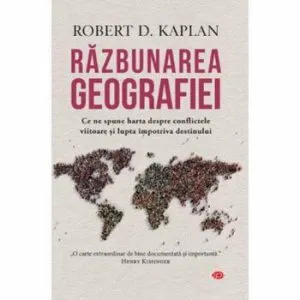 Razbunarea geografiei. Ce ne spune harta despre conflictele viitoare si lupta impotriva destinului de Robert D. Kaplan