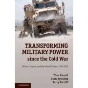 Transforming Military Power since the Cold War: Britain, France, and the United States, 1991–2012 de Theo Farrell