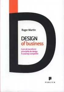 Design of business. Cum sa transformi principiile de design in avantaj competitiv, Roger Martin de Roger Martin