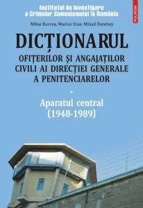 Dictionarul ofiterilor si angajatilor civili ai Directiei Generale a Penitenciarelor. Aparatul central (1948-1989), Vol. 1 de Marius Stan