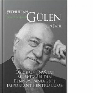 Fethullah Gulen. O viata in hizmet. De ce un invatat musulman din Pennsylvania este important pentru lume