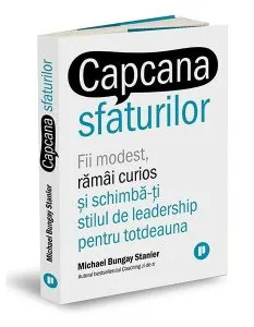 Capcana sfaturilor. Fii modest, rămâi curios și schimbă-ți stilul de leadership pentru totdeauna de Michael Bungay Stanier