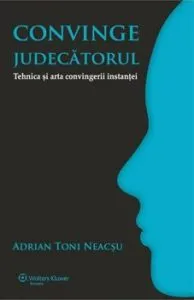 Convinge judecatorul. Tehnica si arta convingerii instantei de Adrian Toni Neacsu