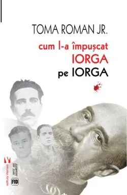 Cum l-a împușcat Iorga pe Iorga de Toma Roman Jr.