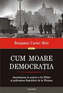 Cum moare democrația. Ascensiunea la putere a lui Hitler și prăbușirea Republicii de la Weimar de Benjamin Carter Hett
