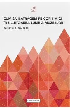 Cum sa ii atragem pe copiii mici in uluitoarea lume a muzeelor de Sharon E. Shaffer