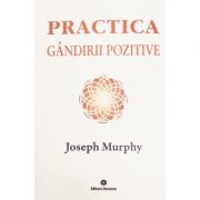 Practica gandirii pozitive. Puterea miraculoasa a mintii tale, volumul 5