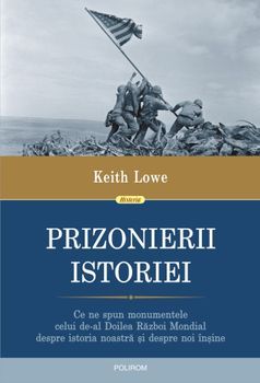 Prizonierii istoriei. Ce ne spun monumentele celui de-al Doilea Razboi Mondial despre istoria noastra si despre noi insine