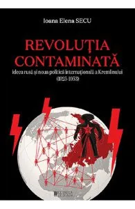 Revolutia contaminata. Ideea rusa si noua politica internationala a Kremlinului (1925-1953) de Ioana Elena Secu