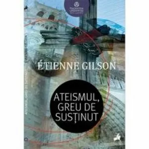 Ateismul, greu de sustinut de Etienne Gilson
