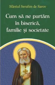 Cum sa ne purtam in biserica, familie si societate de Sfantul Serafim de Sarov