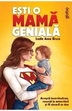 Esti o mama geniala. Accepta incertitudinea, renunta la autocritica si fii sincera cu tine de Leslie Anne Bruce