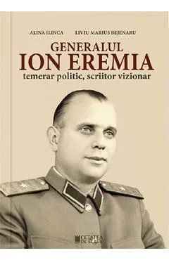 Generalul Ion Eremia. Temerar politic, scriitor vizionar de Liviu Marius Bejenaru
