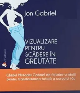 Vizualizare pentru scadere in greutate. Ghidul Metodei Gabriel de folosire a mintii pentru transformarea totala a corpului tau - editia 2 de Jon Gabriel