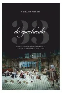 33 de spectacole - 33 de pagini din istoria recentă a Teatrului Maghiar de Stat Cluj de Nona Rapotan
