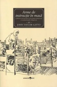 Arme de instructie in masa. Calatoria unui profesor prin lumea intunecata a invatamantului obligatoriu de John Taylor Gatto