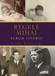 Regele Mihai. Album istoric de Diana Mandache