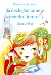 Sa dezlegam tainele textelor literare. Clasa a III-a de Carmen Iordachescu