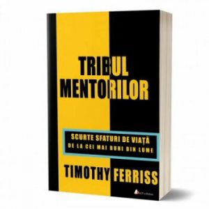 Tribul mentorilor. Scurte sfaturi de viata de la cei mai buni din lume